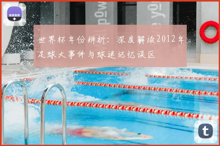 世界杯年份辨析：深度解读2012年足球大事件与球迷记忆误区