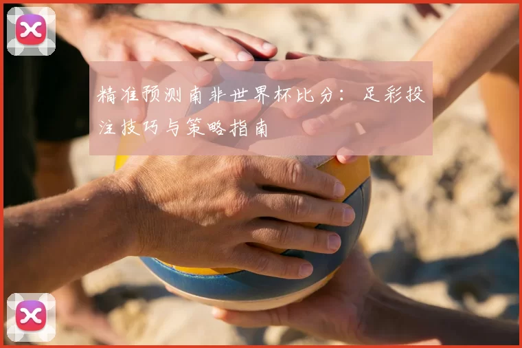 精准预测南非世界杯比分：足彩投注技巧与策略指南