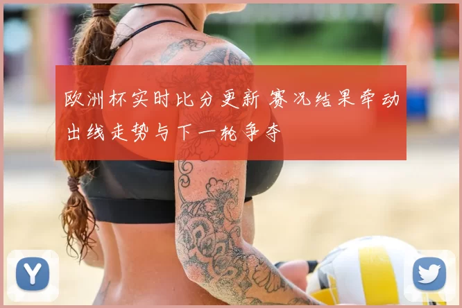 欧洲杯实时比分更新 赛况结果牵动出线走势与下一轮争夺