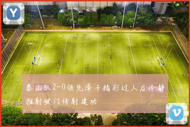 泰山队2-0领先泽卡精彩过人后冷静推射破门传射建功