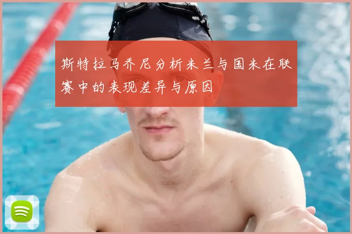 斯特拉马乔尼分析米兰与国米在联赛中的表现差异与原因
