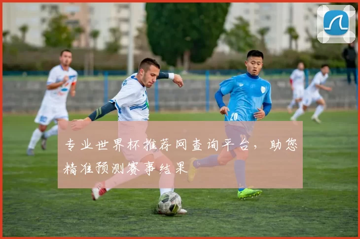 专业世界杯推荐网查询平台，助您精准预测赛事结果
