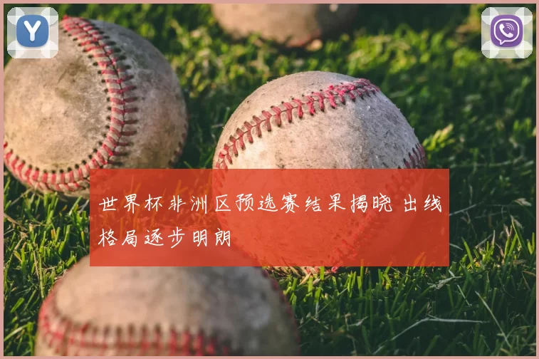 世界杯非洲区预选赛结果揭晓 出线格局逐步明朗