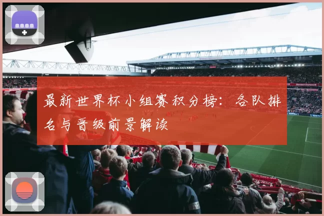 最新世界杯小组赛积分榜：各队排名与晋级前景解读