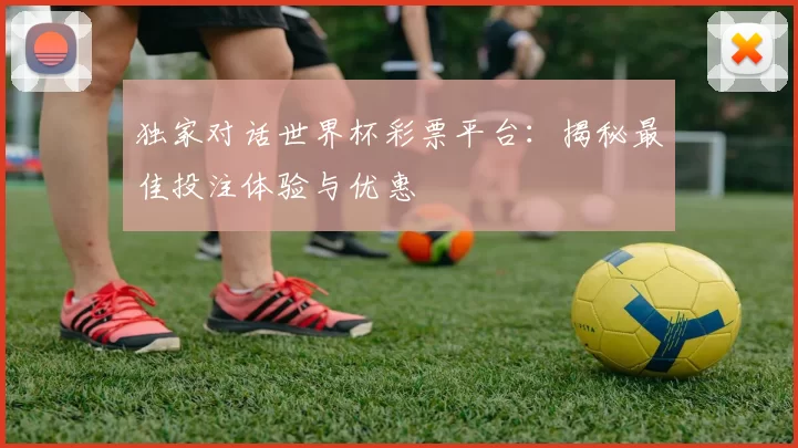 独家对话世界杯彩票平台：揭秘最佳投注体验与优惠