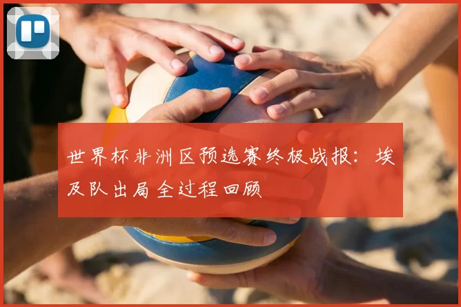 世界杯非洲区预选赛终极战报：埃及队出局全过程回顾