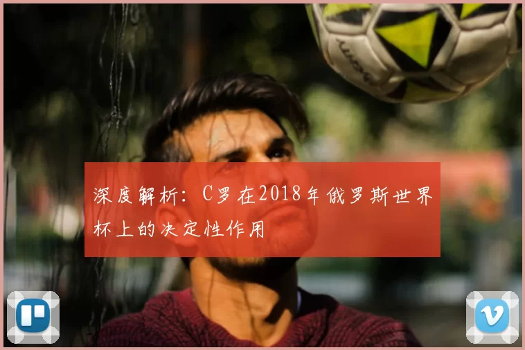 深度解析:C罗在2018年俄罗斯世界杯上的决定性作用
