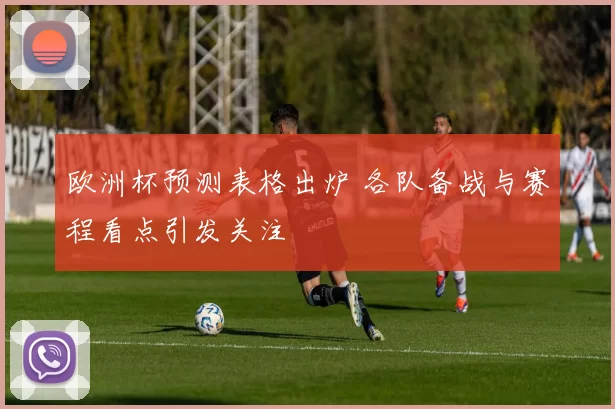 欧洲杯预测表格出炉 各队备战与赛程看点引发关注