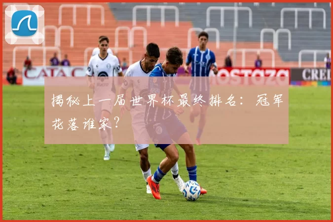 揭秘上一届世界杯最终排名:冠军花落谁家?