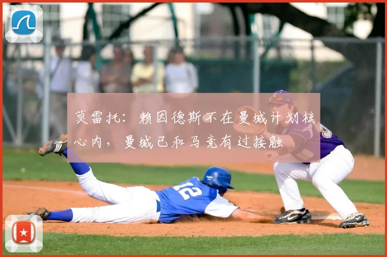 莫雷托:赖因德斯不在曼城计划核心内,曼城已和马竞有过接触