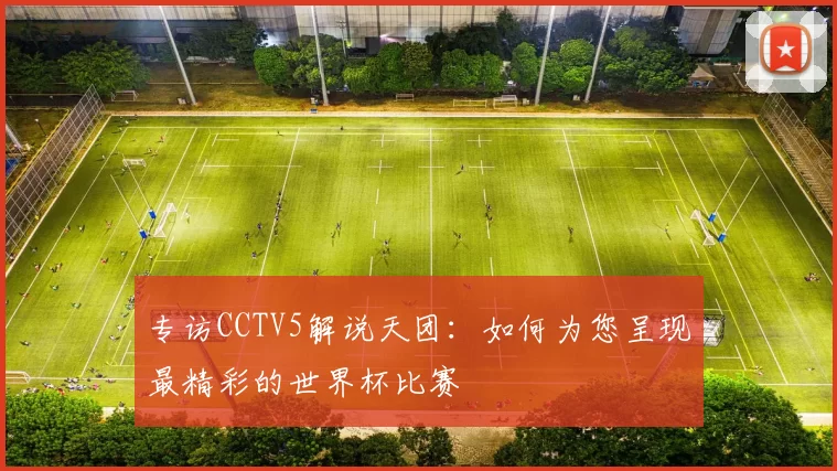 专访CCTV5解说天团:如何为您呈现最精彩的世界杯比赛
