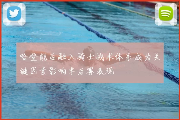 哈登能否融入骑士战术体系成为关键因素影响季后赛表现