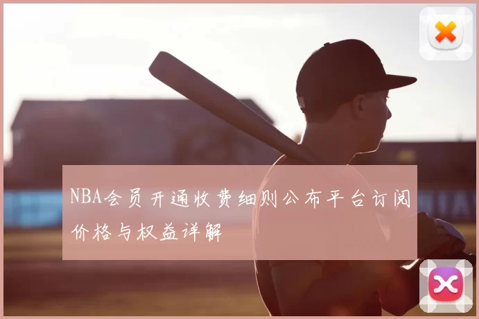 NBA会员开通收费细则公布平台订阅价格与权益详解
