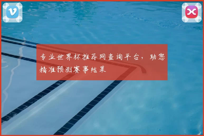 专业世界杯推荐网查询平台，助您精准预测赛事结果