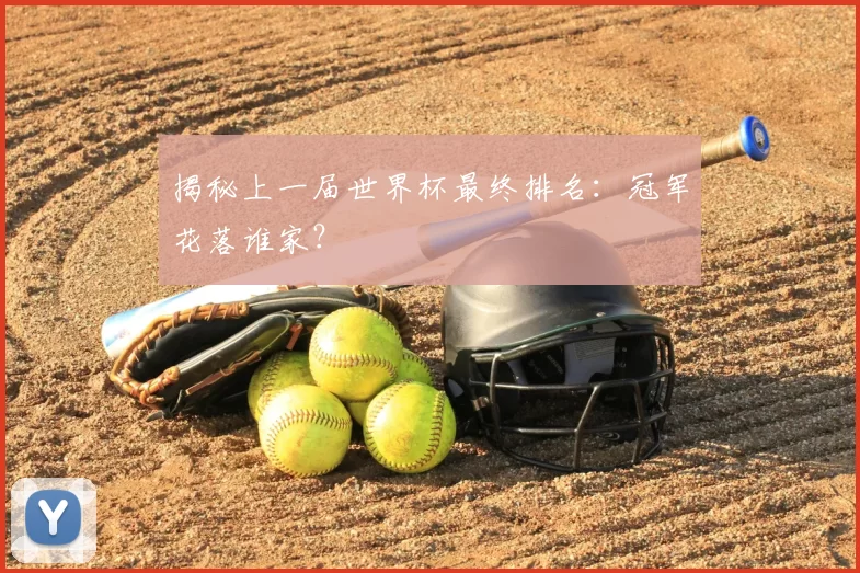 揭秘上一届世界杯最终排名:冠军花落谁家?