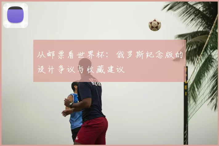 从邮票看世界杯:俄罗斯纪念版的设计争议与收藏建议