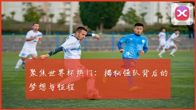 聚焦世界杯热门：揭秘强队背后的梦想与征程