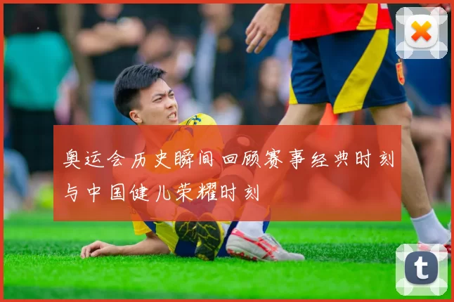 奥运会历史瞬间回顾赛事经典时刻与中国健儿荣耀时刻