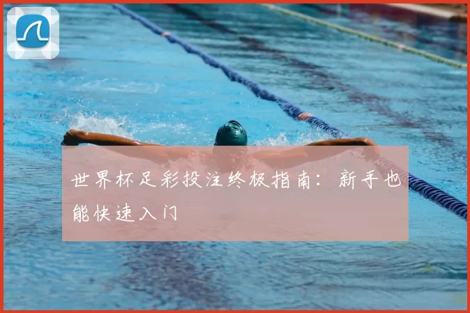 世界杯足彩投注终极指南:新手也能快速入门