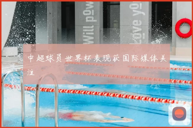 中超球员世界杯表现获国际媒体关注