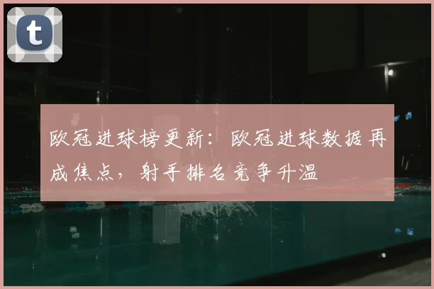 欧冠进球榜更新：欧冠进球数据再成焦点，射手排名竞争升温