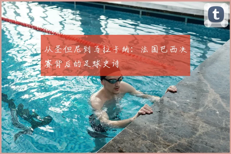从圣但尼到马拉卡纳：法国巴西决赛背后的足球史诗