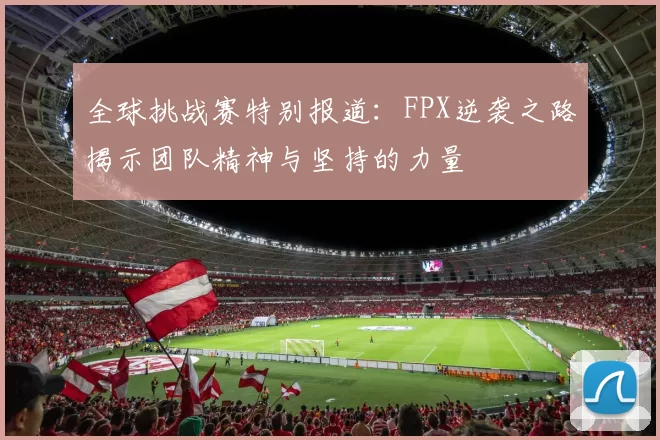 全球挑战赛特别报道：FPX逆袭之路揭示团队精神与坚持的力量