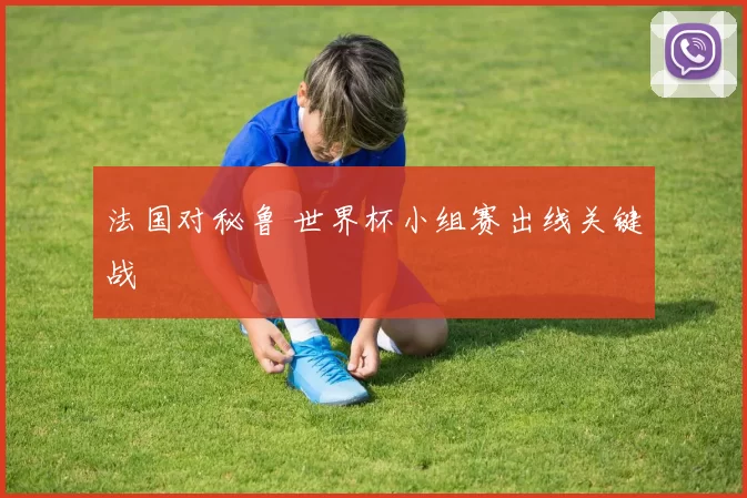 法国对秘鲁 世界杯小组赛出线关键战
