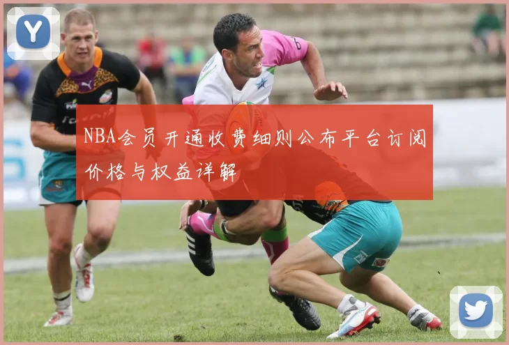 NBA会员开通收费细则公布平台订阅价格与权益详解