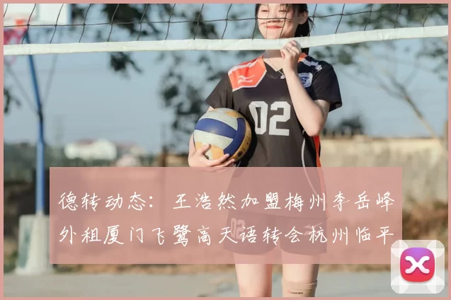 德转动态：王浩然加盟梅州李岳峰外租厦门飞鹭高天语转会杭州临平吴越