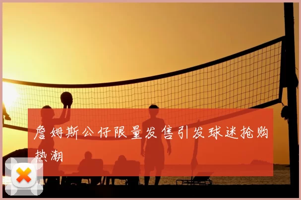 詹姆斯公仔限量发售引发球迷抢购热潮