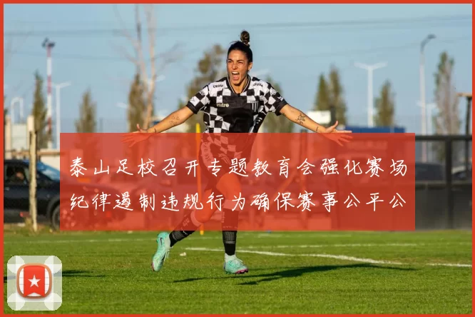 泰山足校召开专题教育会强化赛场纪律遏制违规行为确保赛事公平公正