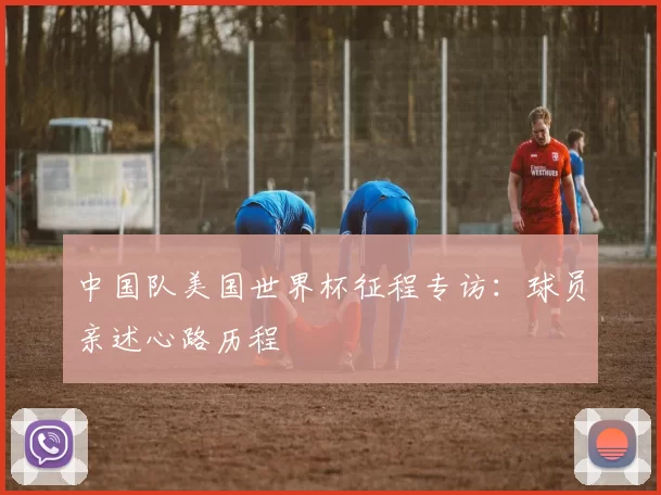 中国队美国世界杯征程专访:球员亲述心路历程