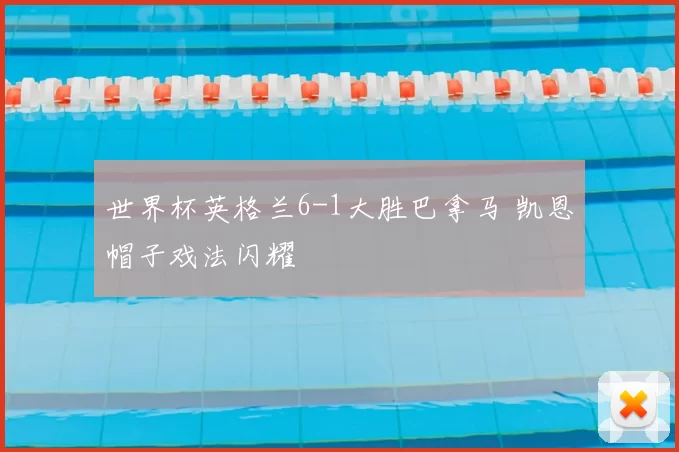 世界杯英格兰6-1大胜巴拿马 凯恩帽子戏法闪耀