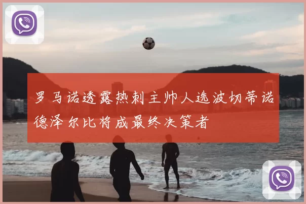 罗马诺透露热刺主帅人选波切蒂诺德泽尔比将成最终决策者