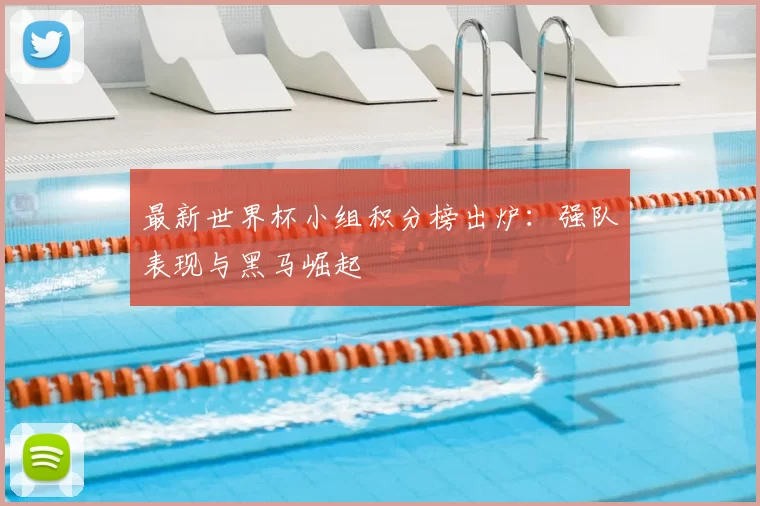 最新世界杯小组积分榜出炉:强队表现与黑马崛起
