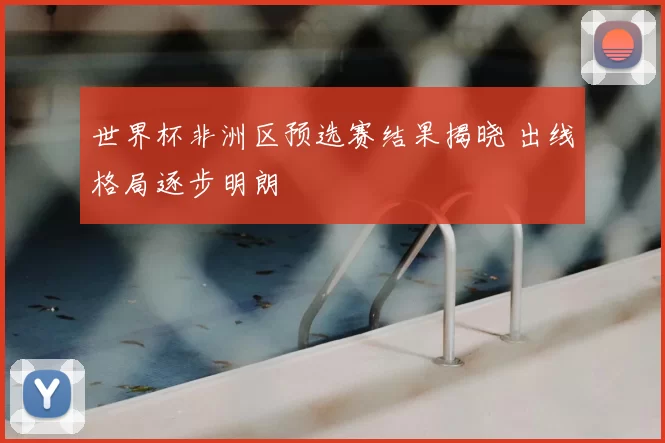 世界杯非洲区预选赛结果揭晓 出线格局逐步明朗