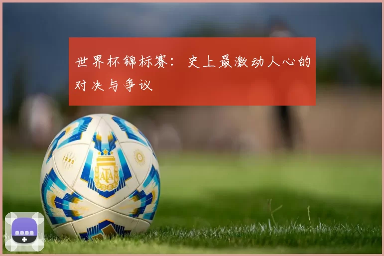 世界杯锦标赛:史上最激动人心的对决与争议