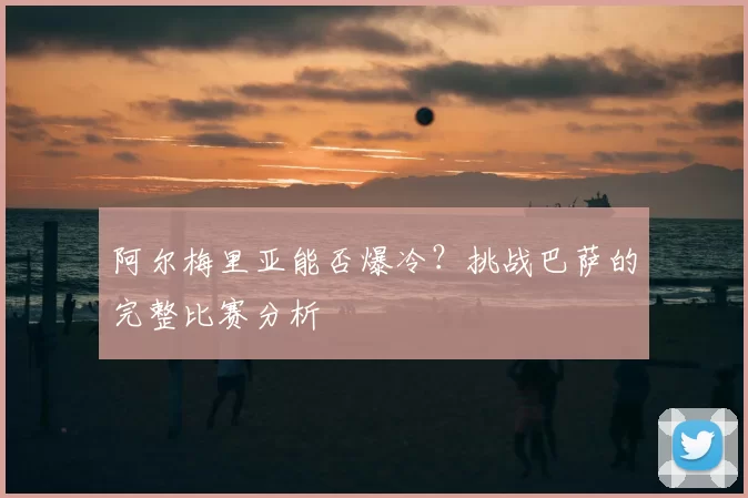 阿尔梅里亚能否爆冷?挑战巴萨的完整比赛分析