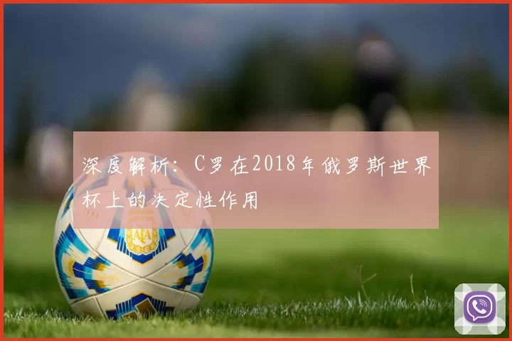 深度解析：C罗在2018年俄罗斯世界杯上的决定性作用