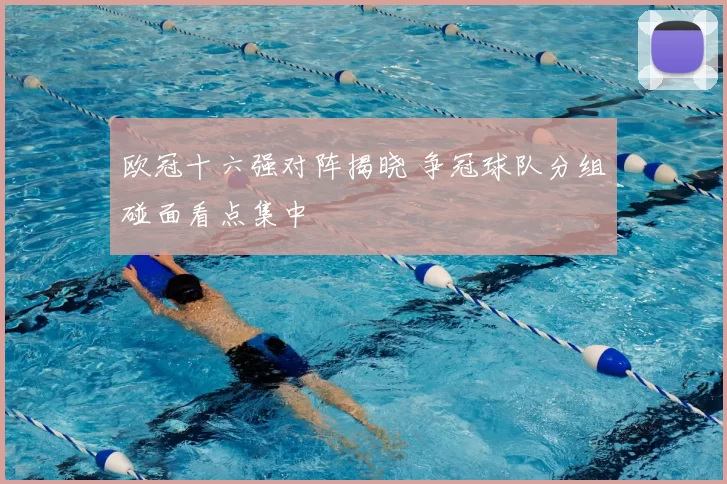 欧冠十六强对阵揭晓 争冠球队分组碰面看点集中