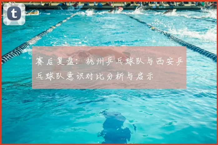 赛后复盘:杭州乒乓球队与西安乒乓球队意识对比分析与启示