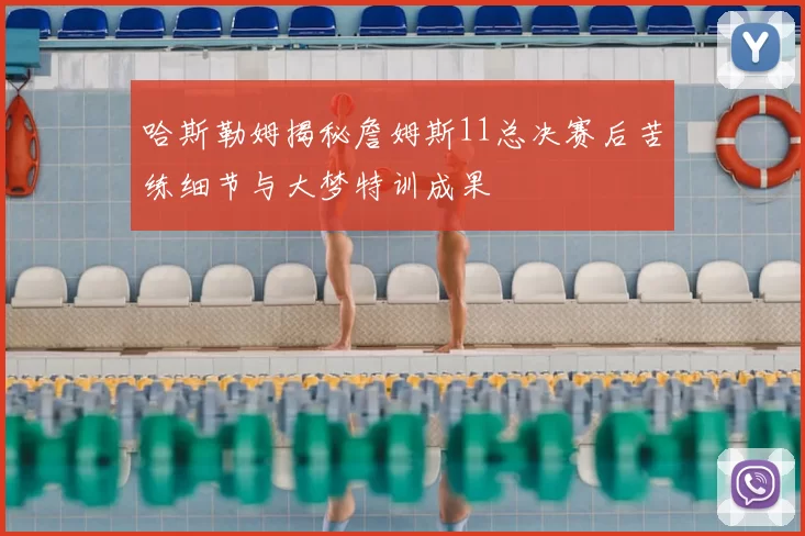 哈斯勒姆揭秘詹姆斯11总决赛后苦练细节与大梦特训成果