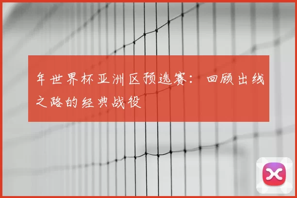 年世界杯亚洲区预选赛：回顾出线之路的经典战役