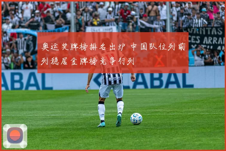 奥运奖牌榜排名出炉 中国队位列前列稳居金牌榜竞争行列