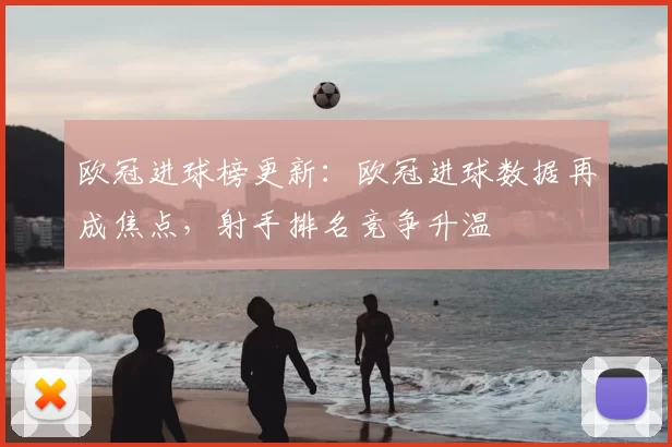 欧冠进球榜更新：欧冠进球数据再成焦点，射手排名竞争升温