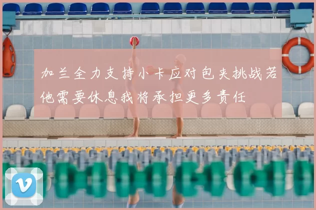 加兰全力支持小卡应对包夹挑战若他需要休息我将承担更多责任