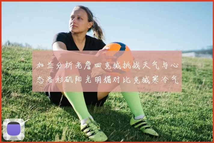 加兰分析老詹回克城挑战天气与心态洛杉矶阳光明媚对比克城寒冷气候