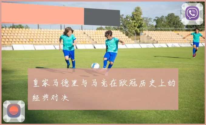皇家马德里与马竞在欧冠历史上的经典对决