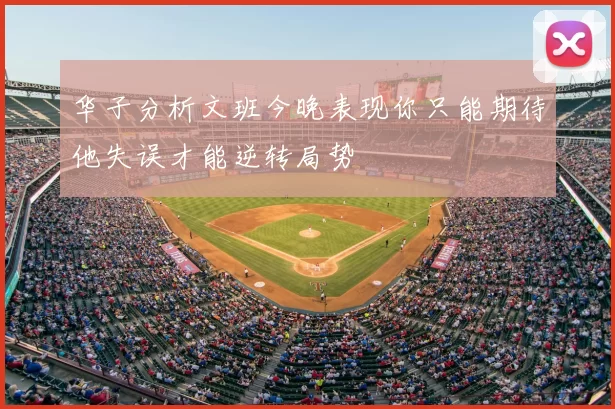 华子分析文班今晚表现你只能期待他失误才能逆转局势